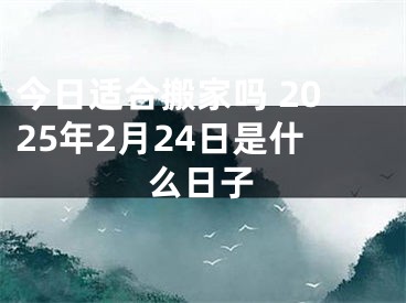 今日适合搬家吗 2025年2月24日是什么日子
