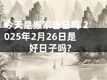 今天是搬家吉日吗 2025年2月26日是好日子吗?