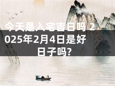 今天是入宅吉日吗 2025年2月4日是好日子吗?