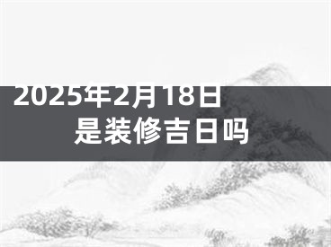 2025年2月18日是装修吉日吗