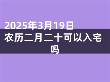 2025年3月19日农历二月二十可以入宅吗