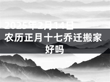 2025年2月14日农历正月十七乔迁搬家好吗
