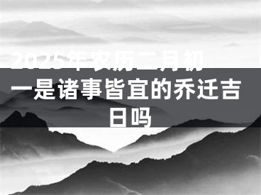 2025年农历二月初一是诸事皆宜的乔迁吉日吗