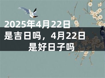 2025年4月22日是吉日吗，4月22日是好日子吗