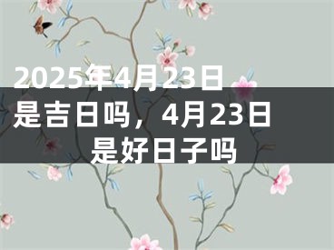 2025年4月23日是吉日吗，4月23日是好日子吗