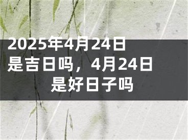 2025年4月24日是吉日吗，4月24日是好日子吗