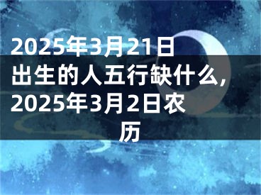 2025年3月21日出生的人五行缺什么,2025年3月2日农历