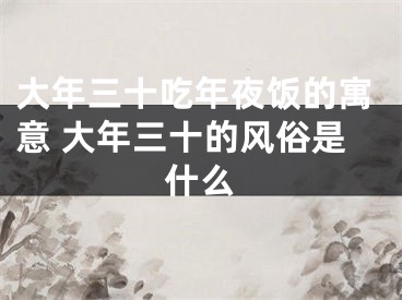 大年三十吃年夜饭的寓意 大年三十的风俗是什么