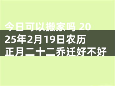 今日可以搬家吗 2025年2月19日农历正月二十二乔迁好不好