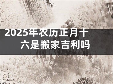 2025年农历正月十六是搬家吉利吗