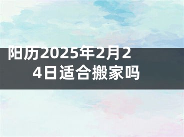 阳历2025年2月24日适合搬家吗