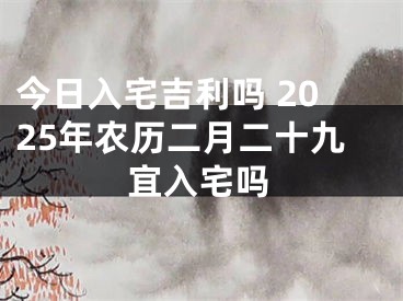 今日入宅吉利吗 2025年农历二月二十九宜入宅吗