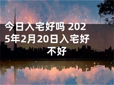 今日入宅好吗 2025年2月20日入宅好不好
