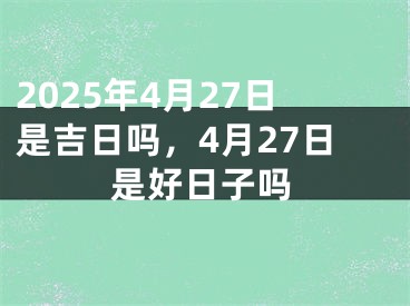 2025年4月27日是吉日吗，4月27日是好日子吗