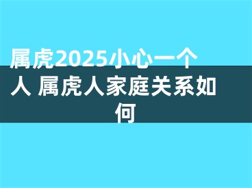 属虎2025小心一个人 属虎人家庭关系如何
