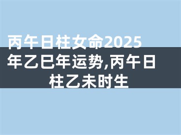 丙午日柱女命2025年乙巳年运势,丙午日柱乙未时生