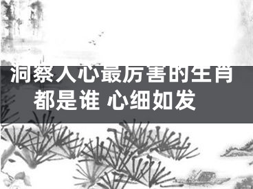 洞察人心最厉害的生肖都是谁 心细如发