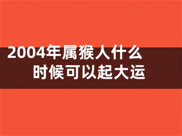 2004年属猴人什么时候可以起大运