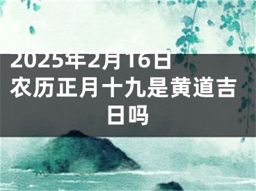 2025年2月16日农历正月十九是黄道吉日吗