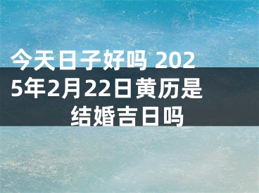 今天日子好吗 2025年2月22日黄历是结婚吉日吗