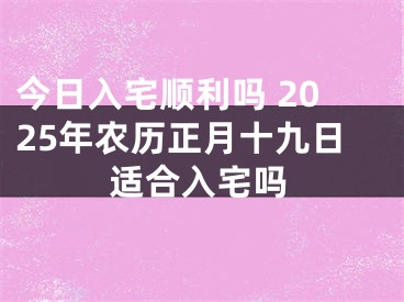 今日入宅顺利吗 2025年农历正月十九日适合入宅吗