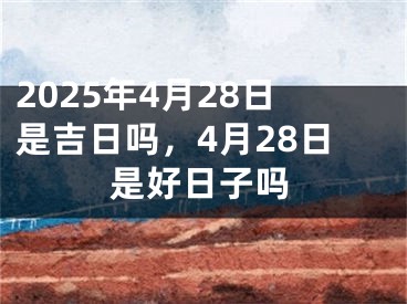 2025年4月28日是吉日吗，4月28日是好日子吗
