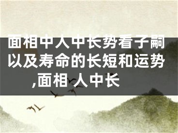 面相中人中长势看子嗣以及寿命的长短和运势,面相 人中长
