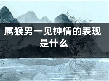 属猴男一见钟情的表现是什么