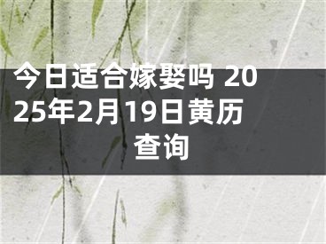 今日适合嫁娶吗 2025年2月19日黄历查询