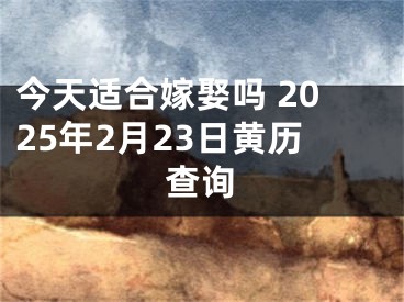 今天适合嫁娶吗 2025年2月23日黄历查询