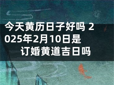 今天黄历日子好吗 2025年2月10日是订婚黄道吉日吗