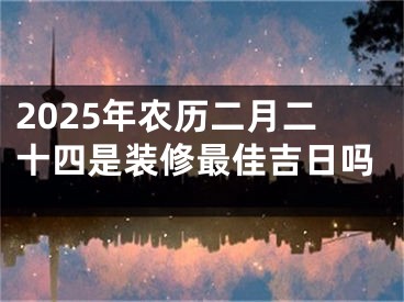 2025年农历二月二十四是装修最佳吉日吗