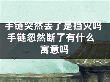 手链突然丢了是挡灾吗 手链忽然断了有什么寓意吗