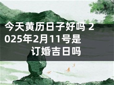 今天黄历日子好吗 2025年2月11号是订婚吉日吗