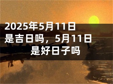 2025年5月11日是吉日吗，5月11日是好日子吗