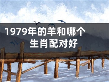 1979年的羊和哪个生肖配对好