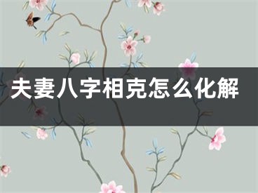 夫妻八字相克怎么化解