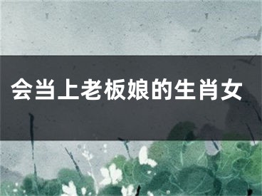 会当上老板娘的生肖女