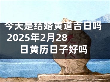 今天是结婚黄道吉日吗 2025年2月28日黄历日子好吗