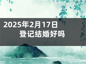 2025年2月17日登记结婚好吗