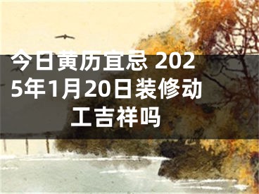 今日黄历宜忌 2025年1月20日装修动工吉祥吗 