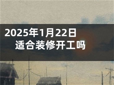 2025年1月22日适合装修开工吗 