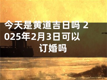 今天是黄道吉日吗 2025年2月3日可以订婚吗