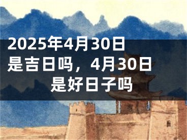 2025年4月30日是吉日吗，4月30日是好日子吗