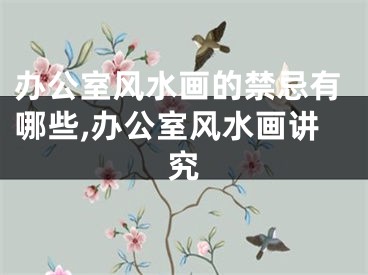 办公室风水画的禁忌有哪些,办公室风水画讲究