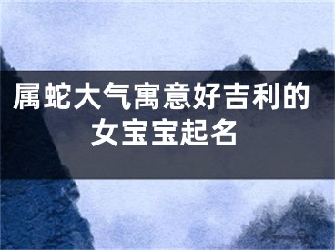 属蛇大气寓意好吉利的女宝宝起名