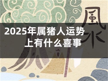 2025年属猪人运势上有什么喜事