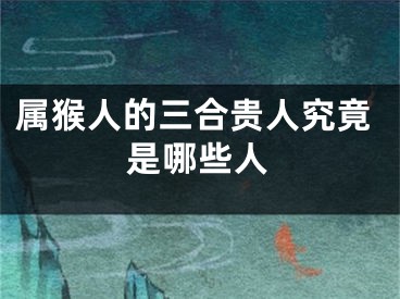 属猴人的三合贵人究竟是哪些人