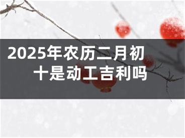 2025年农历二月初十是动工吉利吗
