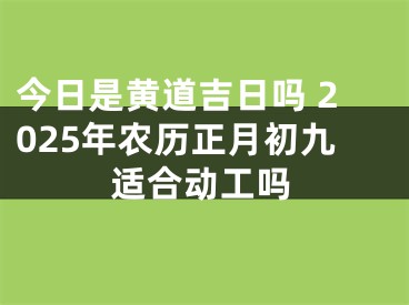 今日是黄道吉日吗 2025年农历正月初九适合动工吗